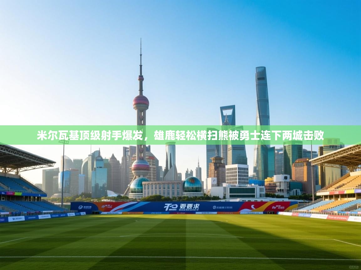 米尔瓦基顶级射手爆发，雄鹿轻松横扫熊被勇士连下两城击败