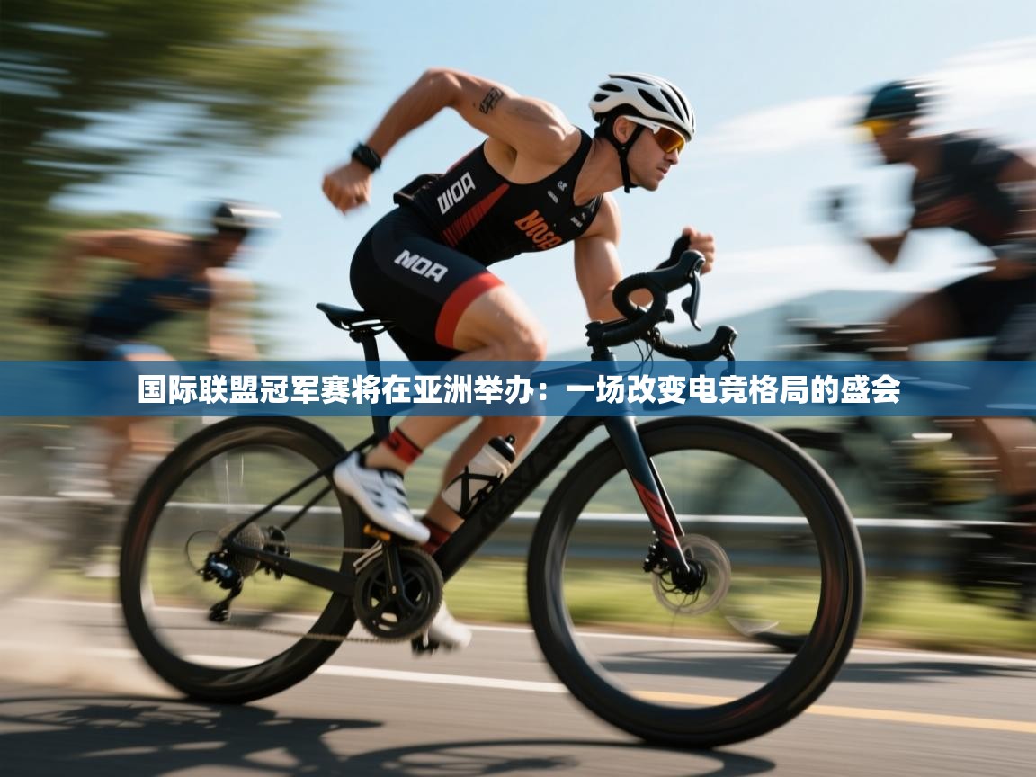 国际联盟冠军赛将在亚洲举办：一场改变电竞格局的盛会