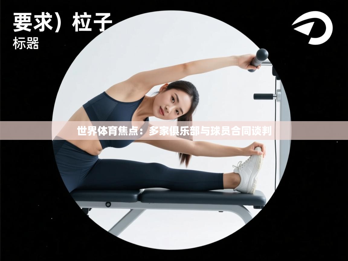 世界体育焦点：多家俱乐部与球员合同谈判  第1张